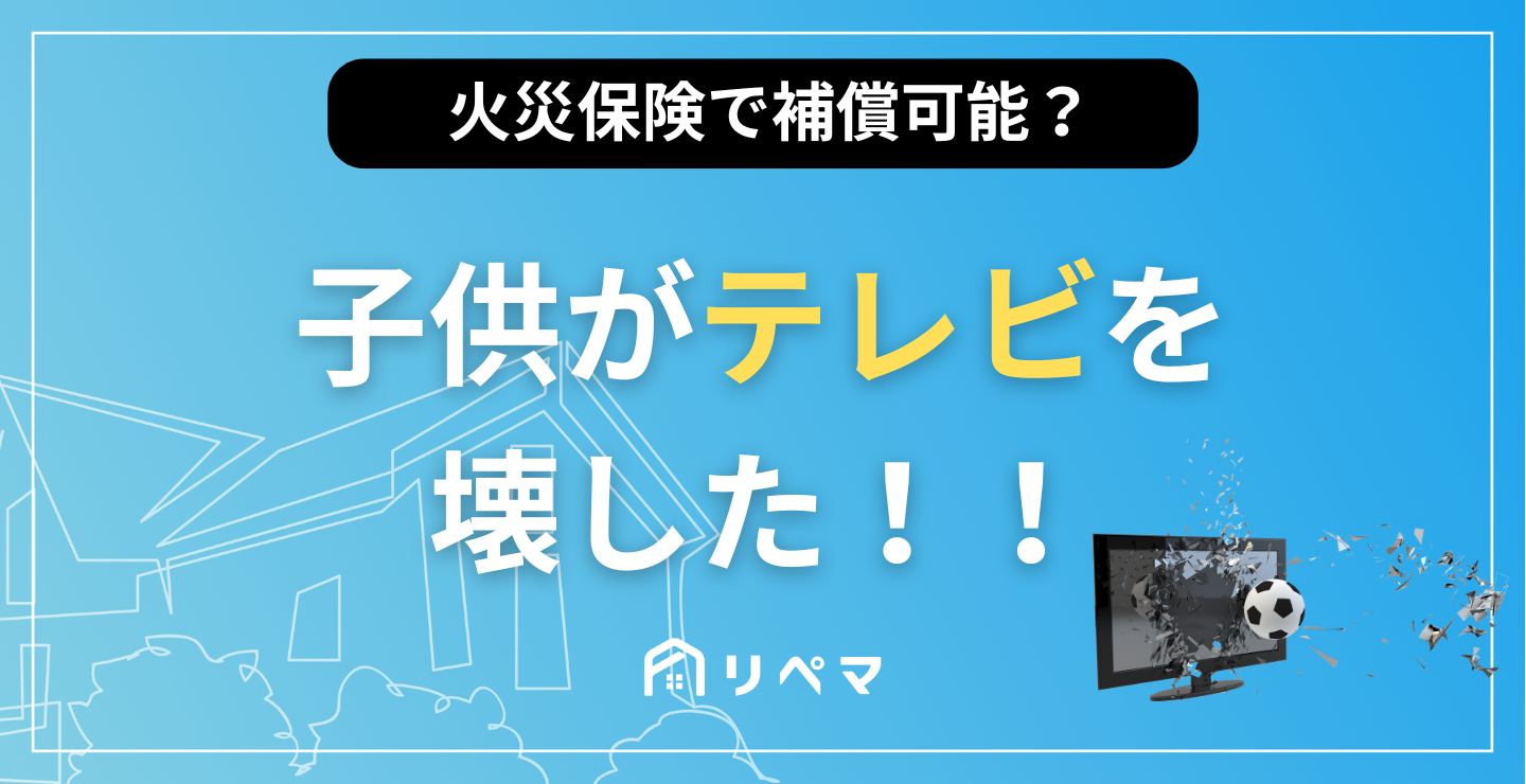 子供がテレビを壊した】火災保険の補償で対応可能？ | 持ち家の給付金 | 火災保険・地震保険の申請サポートならリペマ